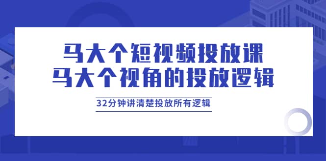 马大个短视频投放课，马大个视角的投放逻辑，32分钟讲清楚投放所有逻辑-知享知识库