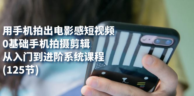 用手机拍出电影感短视频，0基础手机拍摄剪辑，从入门到进阶系统课程(125节)-知享知识库