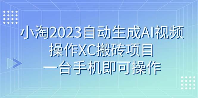小淘2023自动生成AI视频操作XC搬砖项目,一台手机即可操作-知享知识库