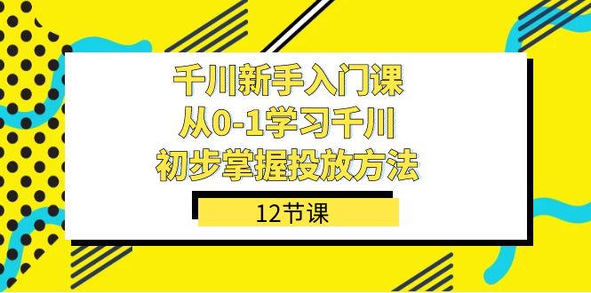 千川-新手入门课，从0-1学习千川，初步掌握投放方法（12节课）-知享知识库