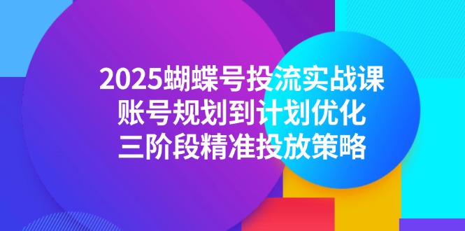 （14987期）2025蝴蝶号投流实战课，账号规划到计划优化，三阶段精准投放策略-知享知识库