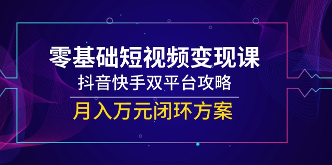 （14988期）零基础短视频变现课，抖音快手双平台攻略，月入万元闭环方案-知享知识库