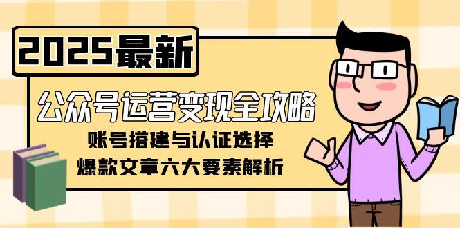 （15142期）公众号运营变现全攻略，账号搭建与认证选择，爆款文章六大要素解析-知享知识库