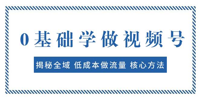 0基础学做视频号：揭秘全域 低成本做流量 核心方法  快速出爆款 轻松变现-知享知识库