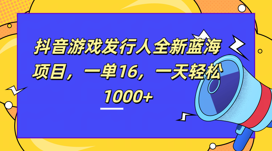 全新抖音游戏发行人蓝海项目，一单16，一天轻松1000+-知享知识库