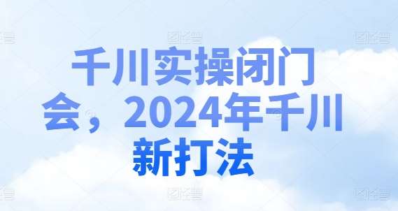 千川实操闭门会，2024年千川新打法-知享知识库