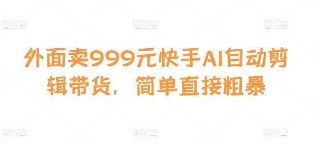 外面卖999元快手AI自动剪辑带货，简单直接粗暴-知享知识库