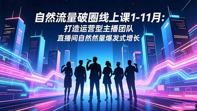 （16810期）自然流量破圈线上课1-11月：打造运营型主播团队 直播间自然流量爆发式增长-知享知识库
