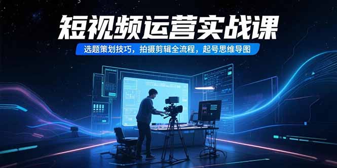 (15375期)短视频运营实战课,选题策划技巧,拍摄剪辑全流程,起号思维导图-知享知识库