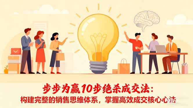 (16465期)步步为赢10步绝杀成交法:构建完整的销售思维体系,掌握高效成交核心心法-知享知识库
