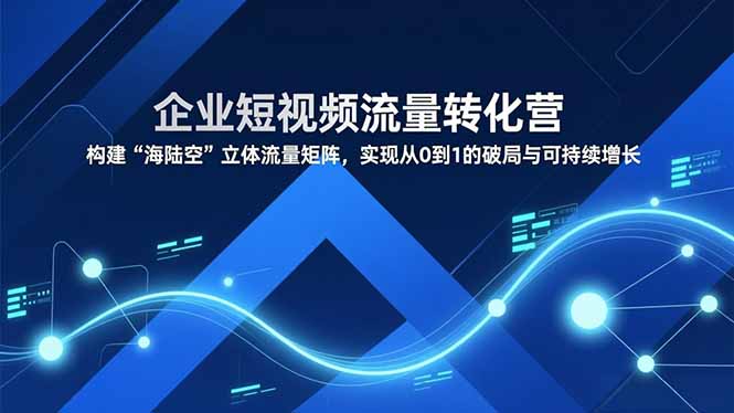 （16959期）企业短视频流量转化营，构建“海陆空”立体流量矩阵，实现从0到1的破局与可持续增长-知享知识库