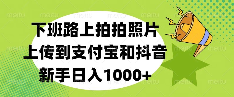 下班路上拍拍照片,上传到支付宝和抖音,新手日入1000+-知享知识库