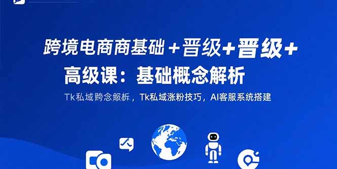 （15496期）跨境电商基础+晋级+高级课：基础概念解析,Tk私域涨粉技巧,AI客服系统搭建-知享知识库