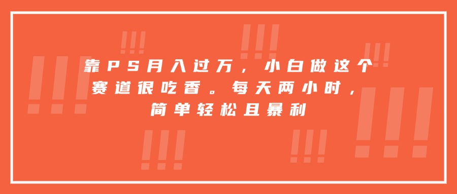 （15764期）靠PS月入过万，小白做这个赛道很吃香。每天两小时，简单轻松且暴利-知享知识库