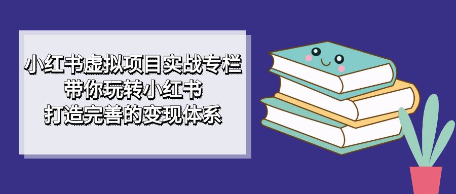 小红书虚拟项目实战专栏，带你玩转小红书，打造完善的变现体系-知享知识库