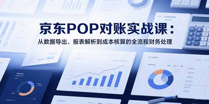 (15447期)2025京东POP对账实战课:从数据导出、报表解析到成本核算的全流程财务处理-知享知识库
