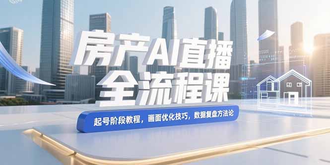 （15363期）房产AI直播全流程课，起号阶段教程，画面优化技巧，数据复盘方法论-知享知识库