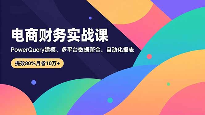 (16746期)电商财务实战课,Power Query建模、多平台数据整合、自动化报表,提效80%月省10万+-知享知识库