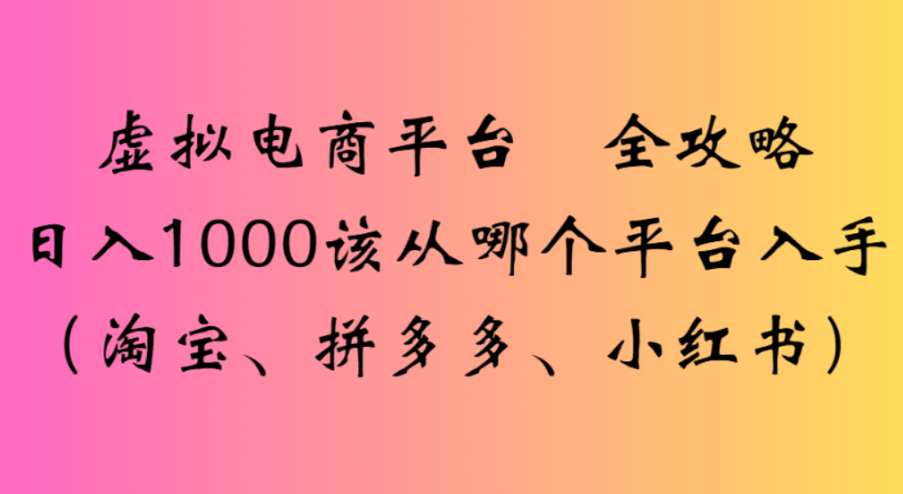 虚拟电商平台,该从哪个平台入手(淘宝、拼多多、小红书)全攻略日入1000-知享知识库