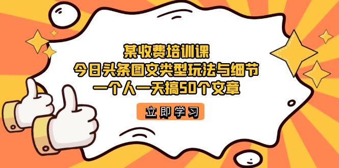 某收费培训课:今日头条账号图文玩法与细节,一个人一天搞50个文章-知享知识库