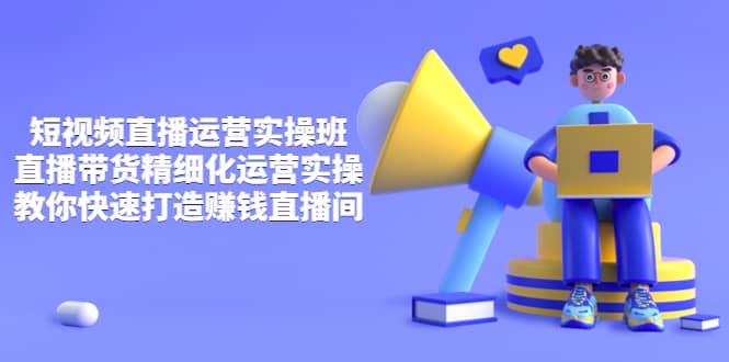 短视频直播运营实操班，直播带货精细化运营实操，教你快速打造赚钱直播间-知享知识库