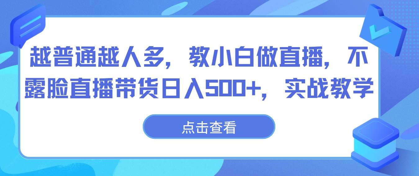 越普通越人多，教小白做直播，不露脸直播带货日入500+，实战教学-知享知识库