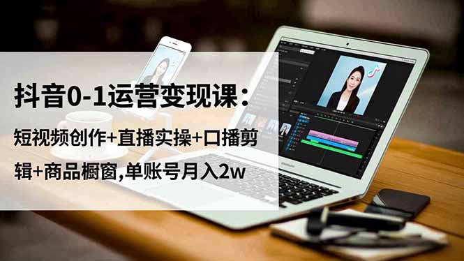 (16585期)抖音0-1运营变现课:短视频创作+直播实操+口播剪辑+商品橱窗,单账号月入2w-知享知识库