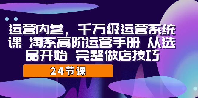 运营·内参 千万级·运营系统课 淘系高阶运营手册 从选品开始 完整做店技巧 运营·内参 千万级·运营系统课 淘系高阶运营手册 从选品开始 完整做店技巧