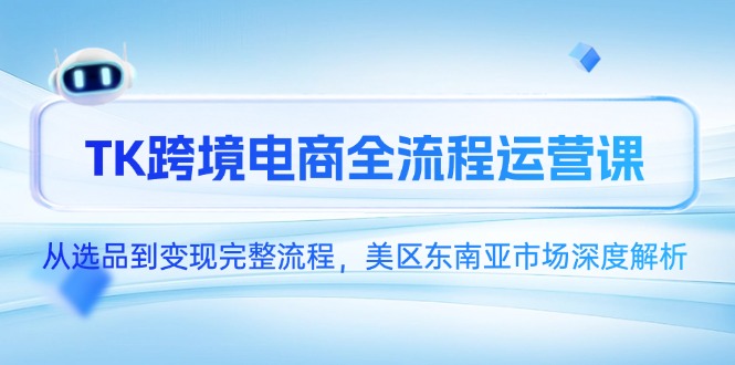 （14929期）TK跨境电商全流程运营课，从选品到变现完整流程，美区东南亚市场深度解析-知享知识库