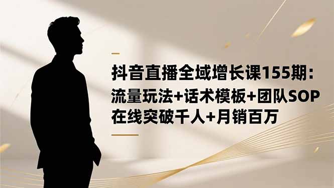 (16586期)抖音直播全域增长课155期:流量玩法+话术模板+团队SOP,在线突破千人+...-知享知识库