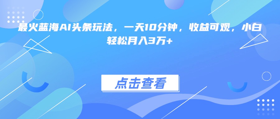 （15113期）最火蓝海AI头条玩法，一天10分钟，收益可观，小白轻松月入3万+-知享知识库