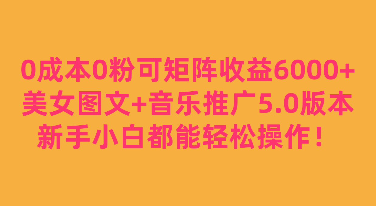0成本0粉可矩阵月收益6000+,美女图文+音乐推广5.0版本,新手小白都能轻松操作!-知享知识库