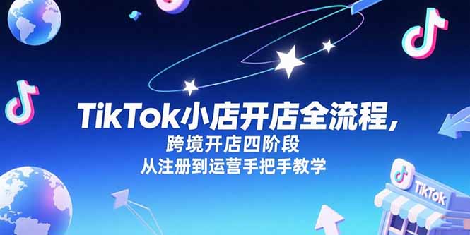 （15285期）TikTok小店开店全流程，跨境开店四阶段，从注册到运营手把手教学-知享知识库
