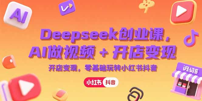 （15286期）Deepseek创业课，AI做视频+开店变现，零基础玩转小红书抖音-知享知识库