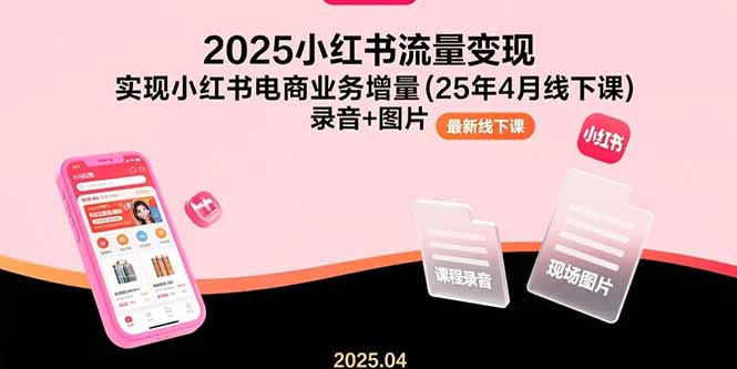 （15601期）2025小红书流量变现，实现小红书电商业务增量(25年4月线下课)录音+图片-知享知识库