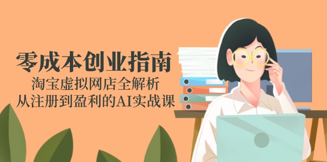 （14999期）零成本创业指南：淘宝虚拟网店全解析，从注册到盈利的AI实战课-知享知识库