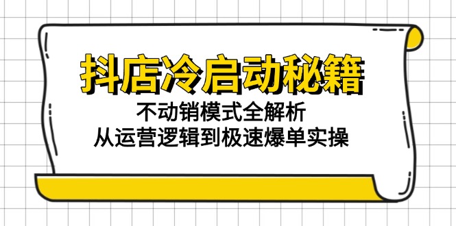 （15001期）抖店冷启动秘籍：不动销模式全解析，从运营逻辑到极速爆单实操-知享知识库