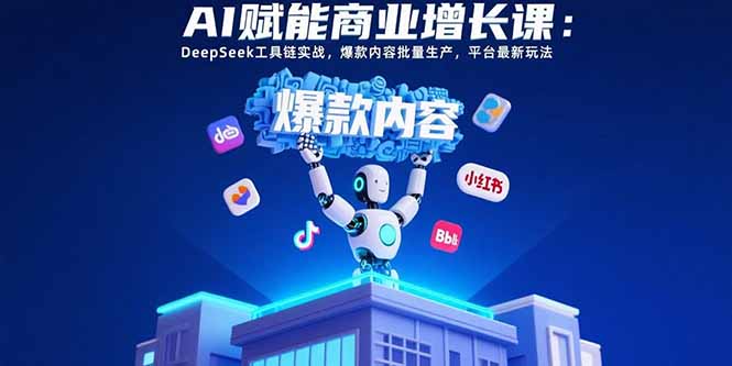 （15583期）AI赋能商业增长课：DeepSeek工具链实战，爆款内容批量生产，平台最新玩法-知享知识库