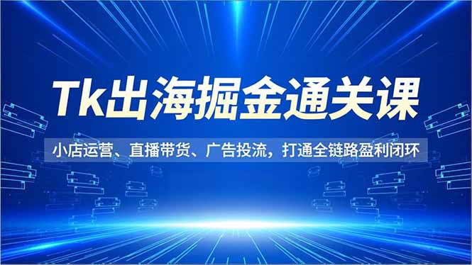 （16820期）Tk出海掘金通关课，小店运营、直播带货、广告投流，打通全链路盈利闭环-知享知识库