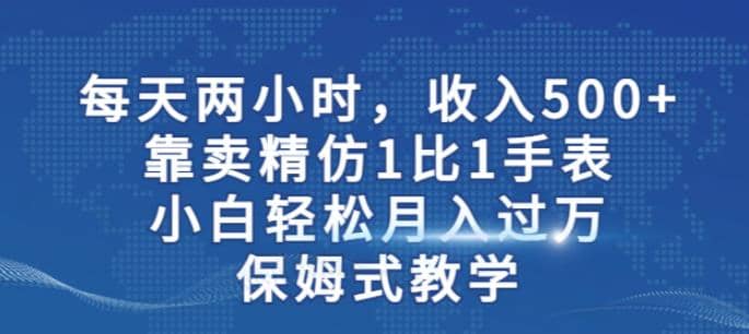 两小时，收入500+，靠卖精仿1比1手表，小白轻松月入过万！保姆式教学-知享知识库