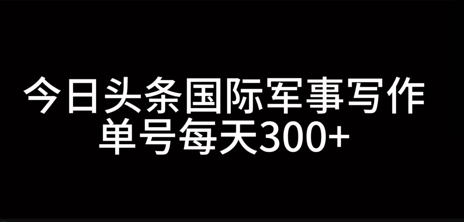 今日头条国际军事写作，利用AI创作，单号日入300+-知享知识库