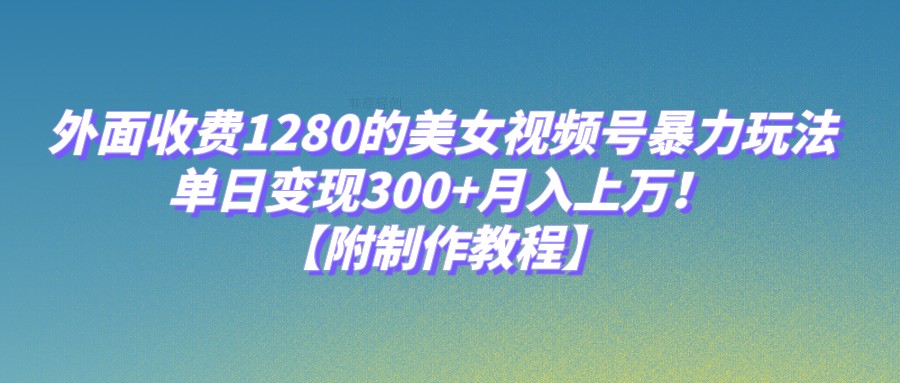 外面收费1280的美女视频号暴力玩法,单日变现300+,月入上万!【附制作教程】-知享知识库