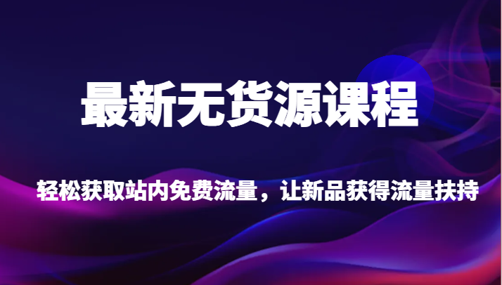 最新无货源课程,轻松获取站内免费流量,让新品获得流量扶持【不含软件】-知享知识库