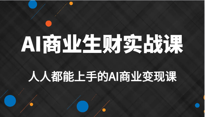AI商业生财实战课，人人都能上手的AI商业变现课，AI创业必学。-知享知识库