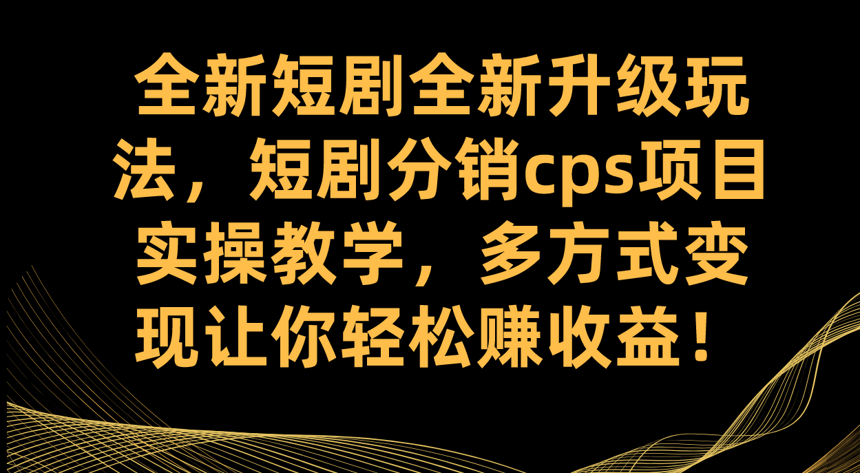 全新短剧全新升级玩法，短剧分销cps项目实操教学 多方式变现让你轻松赚收益-知享知识库