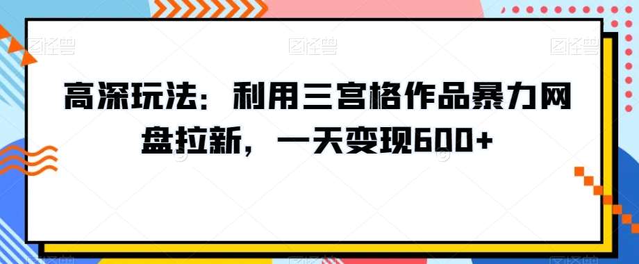 高深玩法：利用三宫格作品暴力网盘拉新，一天变现600+【揭秘】-知享知识库