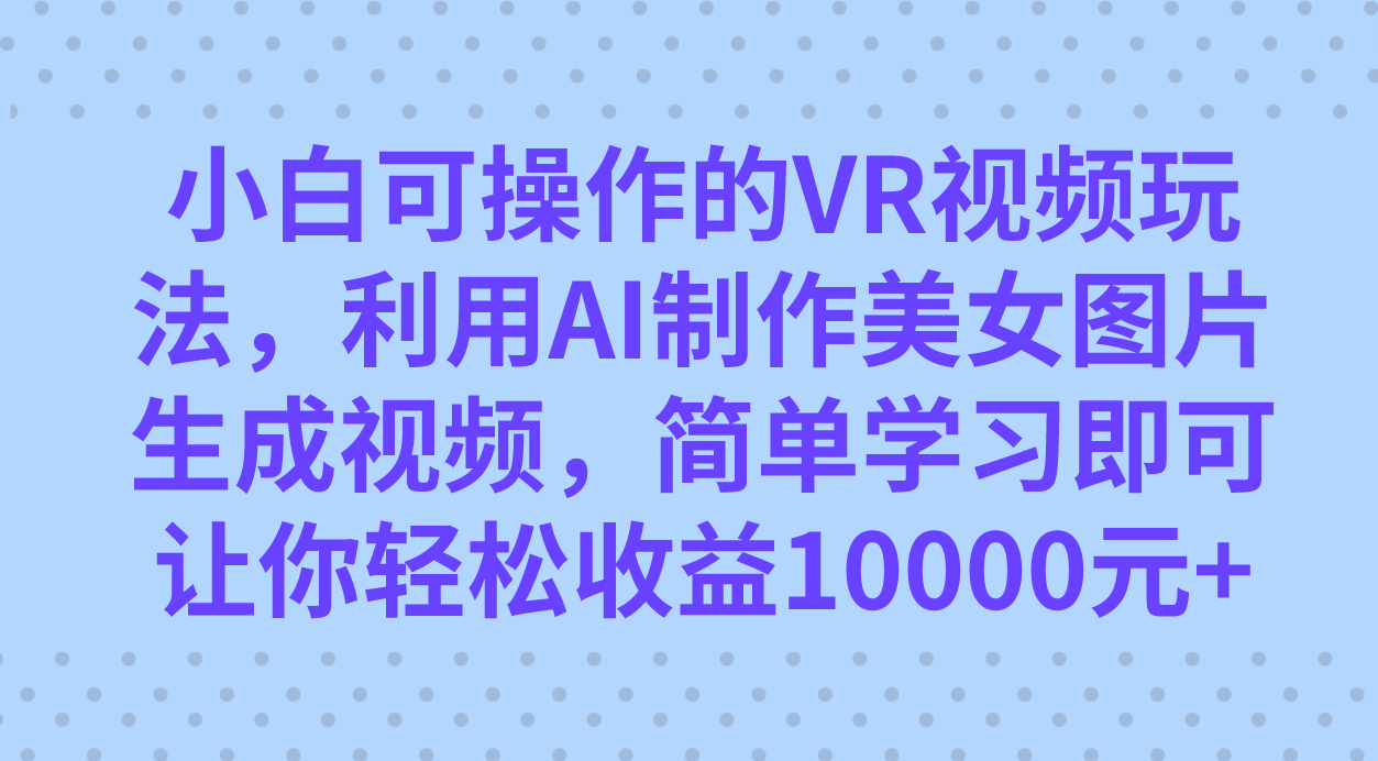 小白可操作的VR视频玩法，利用AI制作美女图片生成视频，你轻松收益10000+-知享知识库