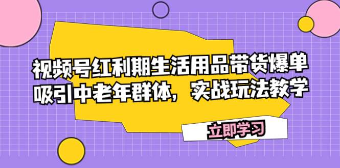 视频号红利期生活用品带货爆单，吸引中老年群体，实战玩法教学-知享知识库