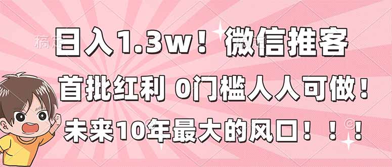 （16969期）日入1.3w！微信推客，首批红利，未来10年最大的风口，0门槛，人人可做！-知享知识库