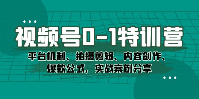 视频号0-1特训营：平台机制、拍摄剪辑、内容创作、爆款公式，实战案例分享-知享知识库
